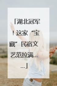 湖北冠军！这家“宝藏”民宿文艺范拉满……