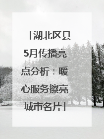 湖北区县5月传播亮点分析：暖心服务擦亮城市名片