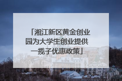湘江新区黄金创业园为大学生创业提供一揽子优惠政策