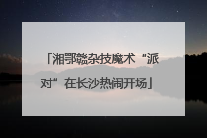 湘鄂赣杂技魔术“派对”在长沙热闹开场