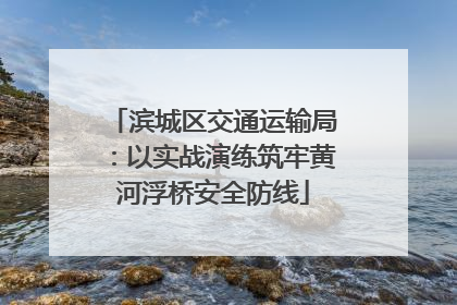 滨城区交通运输局：以实战演练筑牢黄河浮桥安全防线