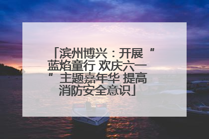 滨州博兴：开展“蓝焰童行 欢庆六一”主题嘉年华 提高消防安全意识