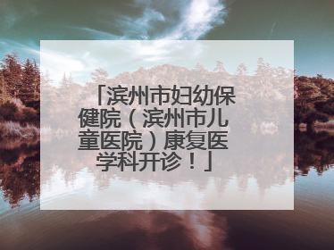 滨州市妇幼保健院（滨州市儿童医院）康复医学科开诊！