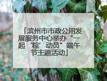 滨州市市政公用发展服务中心举办“一起‘粽’动员”端午节主题活动