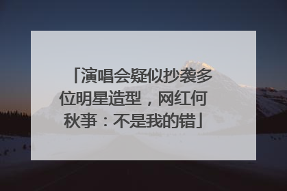 演唱会疑似抄袭多位明星造型，网红何秋亊：不是我的错