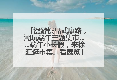 漫游慢品武康路，潮玩端午主题集市……端午小长假，来徐汇逛市集、看展览