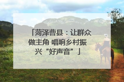 菏泽曹县：让群众做主角 唱响乡村振兴“好声音”