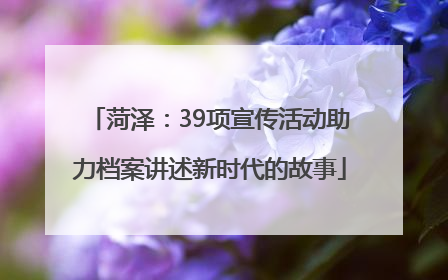 菏泽：39项宣传活动助力档案讲述新时代的故事