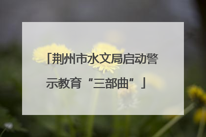 荆州市水文局启动警示教育“三部曲”