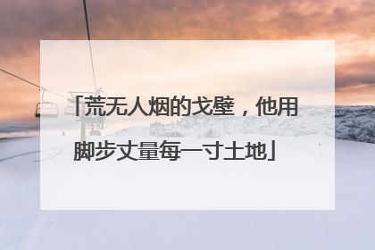 荒无人烟的戈壁，他用脚步丈量每一寸土地