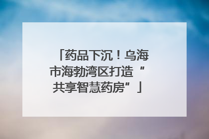 药品下沉！乌海市海勃湾区打造“共享智慧药房”
