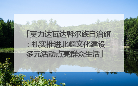 莫力达瓦达斡尔族自治旗：扎实推进北疆文化建设 多元活动点亮群众生活