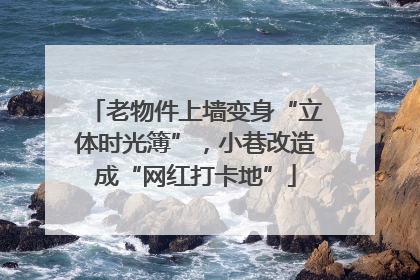 老物件上墙变身“立体时光簿”，小巷改造成“网红打卡地”