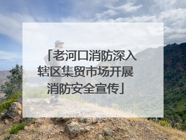 老河口消防深入辖区集贸市场开展消防安全宣传