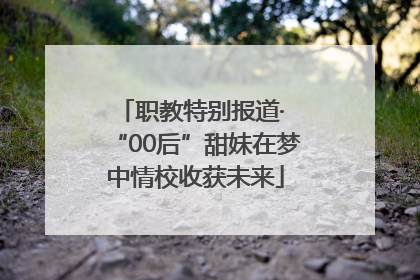 职教特别报道· “00后”甜妹在梦中情校收获未来