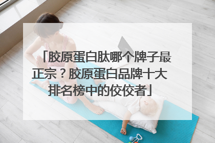 胶原蛋白肽哪个牌子最正宗？胶原蛋白品牌十大排名榜中的佼佼者