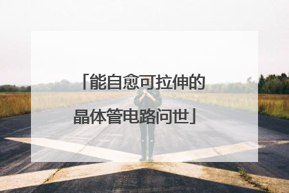 能自愈可拉伸的晶体管电路问世
