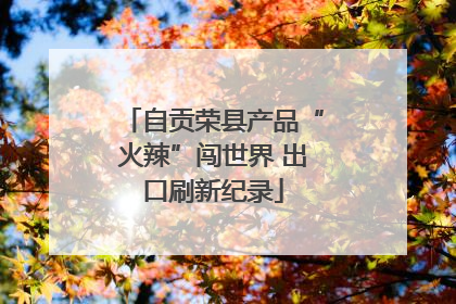 自贡荣县产品“火辣”闯世界 出口刷新纪录