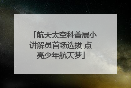 航天太空科普展小讲解员首场选拔 点亮少年航天梦