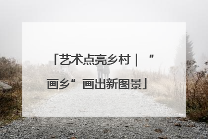 艺术点亮乡村｜“画乡”画出新图景