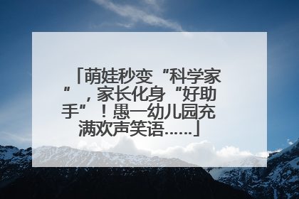 萌娃秒变“科学家”，家长化身“好助手”！愚一幼儿园充满欢声笑语……