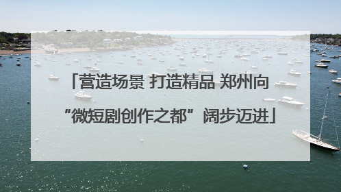 营造场景 打造精品 郑州向“微短剧创作之都”阔步迈进