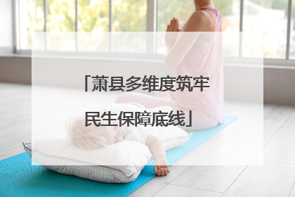 萧县多维度筑牢民生保障底线