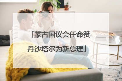 蒙古国议会任命赞丹沙塔尔为新总理