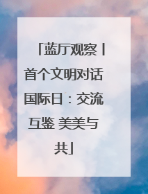 蓝厅观察丨首个文明对话国际日：交流互鉴 美美与共