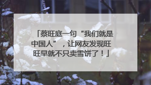 蔡旺庭一句“我们就是中国人”，让网友发现旺旺早就不只卖雪饼了！