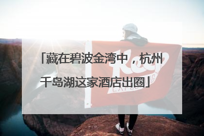 藏在碧波金湾中，杭州千岛湖这家酒店出圈