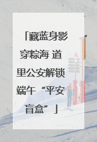 藏蓝身影穿粽海 道里公安解锁端午“平安盲盒”