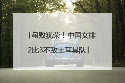 虽败犹荣！中国女排2比3不敌土耳其队
