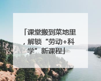 课堂搬到菜地里，解锁“劳动+科学”新课程