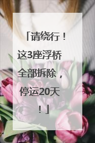 请绕行！这3座浮桥全部拆除，停运20天！