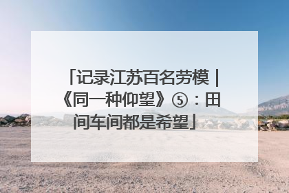 记录江苏百名劳模｜《同一种仰望》⑤：田间车间都是希望