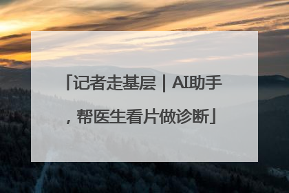 记者走基层｜AI助手，帮医生看片做诊断