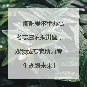 衡阳爱尔举办高考志愿填报讲座，双领域专家助力考生规划未来