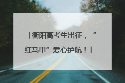 衡阳高考生出征，“红马甲”爱心护航！