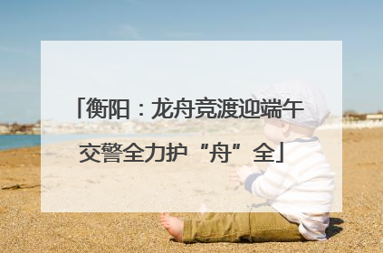 衡阳：龙舟竞渡迎端午 交警全力护“舟”全