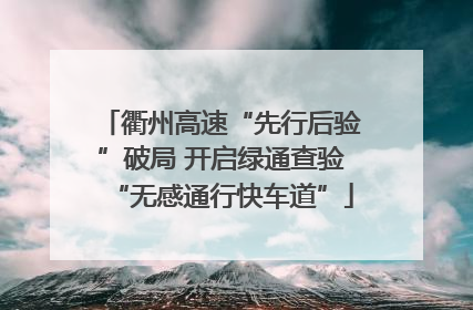 衢州高速“先行后验”破局 开启绿通查验“无感通行快车道”