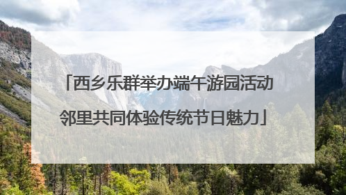 西乡乐群举办端午游园活动 邻里共同体验传统节日魅力