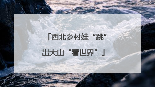 西北乡村娃“跳”出大山“看世界”
