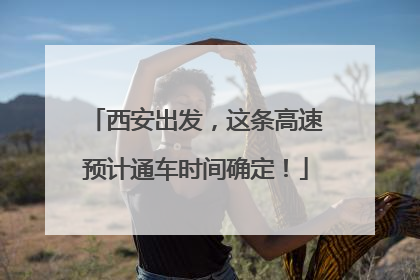 西安出发，这条高速预计通车时间确定！