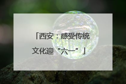 西安：感受传统文化迎“六一”