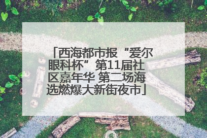 西海都市报“爱尔眼科杯”第11届社区嘉年华 第二场海选燃爆大新街夜市