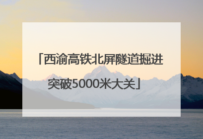 西渝高铁北屏隧道掘进突破5000米大关