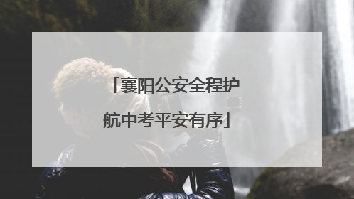 襄阳公安全程护航中考平安有序
