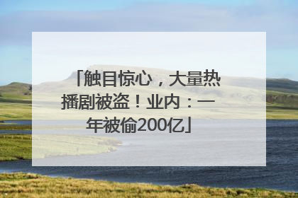 触目惊心，大量热播剧被盗！业内：一年被偷200亿