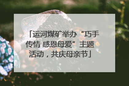 运河煤矿举办“巧手传情 感恩母爱”主题活动，共庆母亲节